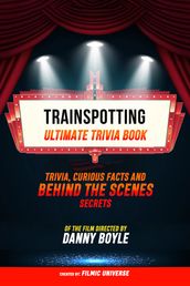 Trainspotting - Ultimate Trivia Book: Trivia, Curious Facts And Behind The Scenes Secrets Of The Film Directed By Danny Boyle