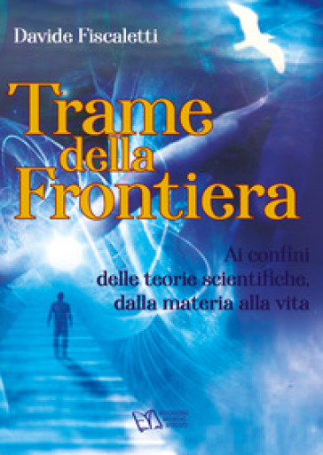 Trame della frontiera. Ai confini delle teorie scientifiche, dalla materia alla vita - Davide Fiscaletti