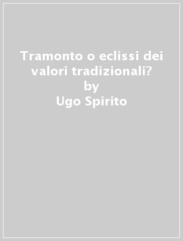 Tramonto o eclissi dei valori tradizionali? - Ugo Spirito - Augusto Del Noce