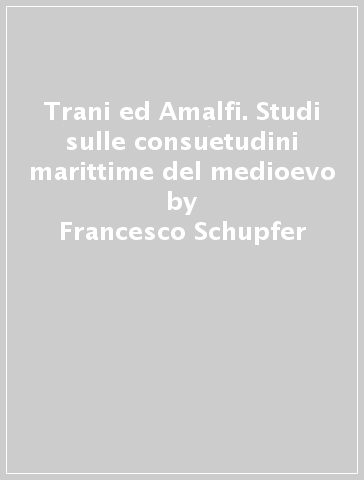 Trani ed Amalfi. Studi sulle consuetudini marittime del medioevo - Francesco Schupfer