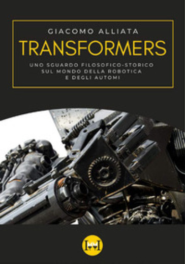 Transformers. Uno sguardo filosofico-storico sul mondo della robotica e degli automi - Giacomo Alliata