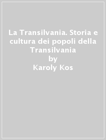 La Transilvania. Storia e cultura dei popoli della Transilvania - Karoly Kos