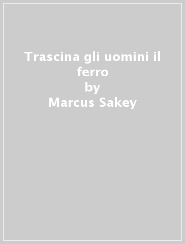 Trascina gli uomini il ferro - Marcus Sakey