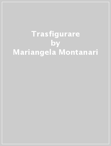 Trasfigurare - Mariangela Montanari