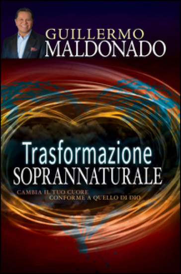 Trasformazione soprannaturale. Cambia il tuo cuore conforme a quello di Dio - Guillermo Maldonado