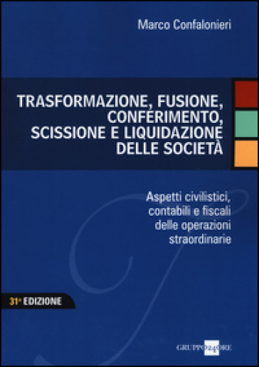 Trasformazione, fusione, conferimento, scissione e liquidazione delle società. Aspetti civilistici, contabili e fiscali delle operazioni straordinarie - Marco Confalonieri