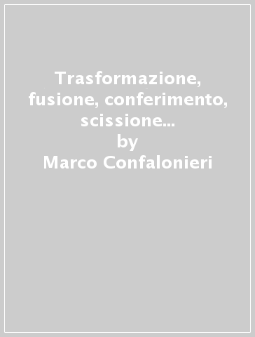 Trasformazione, fusione, conferimento, scissione e liquidazione delle società. Aspetti civilistici, contabili e fiscali delle operazioni straordinarie. Formulario - Marco Confalonieri