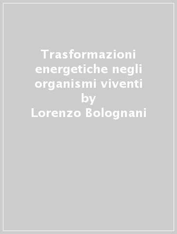 Trasformazioni energetiche negli organismi viventi - Lorenzo Bolognani