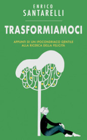 Trasformiamoci. Appunti di un ipocondriaco gentile alla ricerca della felicità