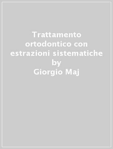 Trattamento ortodontico con estrazioni sistematiche - Giorgio Maj - Sergio Bassani