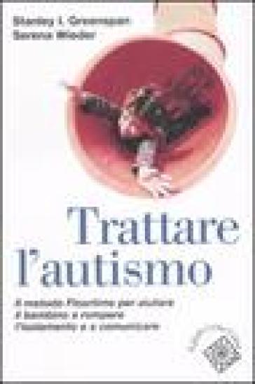 Trattare l'autismo. Il metodo Floortime per aiutare il bambino a rompere l'isolamento e a comunicare - Stanley Greenspan - Serena Wieder