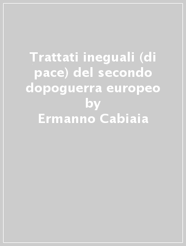 Trattati ineguali (di pace) del secondo dopoguerra europeo - Ermanno Cabiaia