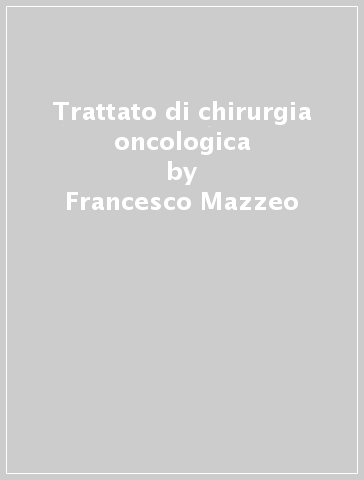 Trattato di chirurgia oncologica - Francesco Mazzeo - Pietro Forestieri