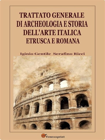 Trattato generale di archeologia e storia dell'arte italica, etrusca e romana - Iginio Gentile - Serafino Ricci