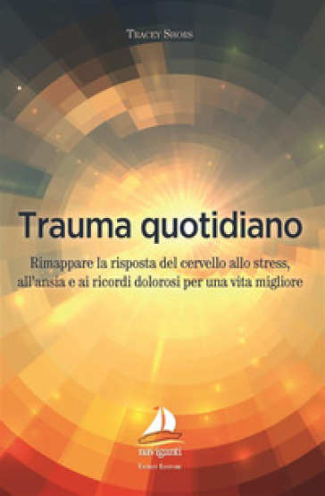 Trauma quotidiano. Rimappare la risposta del cervello allo stress, all'ansia e ai ricordi dolorosi per una vita migliore - Tracey Shors