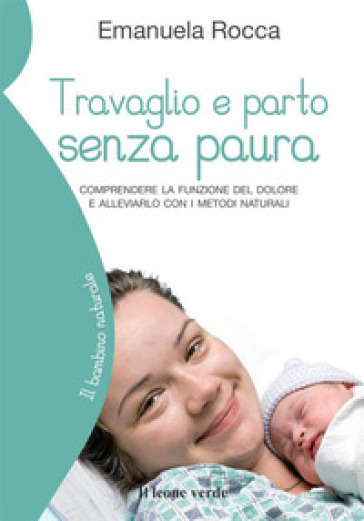 Travaglio e parto senza paura. Comprendere la funzione del dolore e alleviarlo con i metodi naturali - Emanuela Rocca