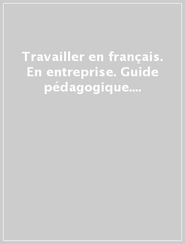 Travailler en français. En entreprise. Guide pédagogique. Per le Scuole superiori. Vol. 2: Niveaux A2/B1