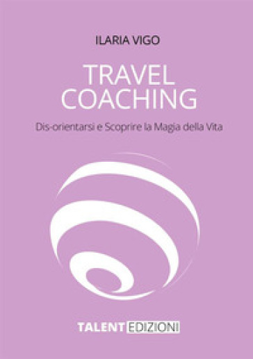 Travel coaching. Dis-orientarsi e scoprire la magia della vita - Ilaria Vigo