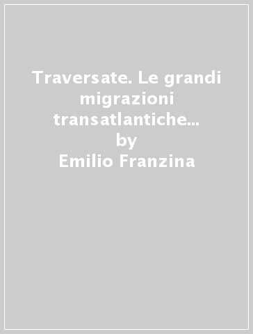 Traversate. Le grandi migrazioni transatlantiche e i racconti italiani del viaggio per mare - Emilio Franzina