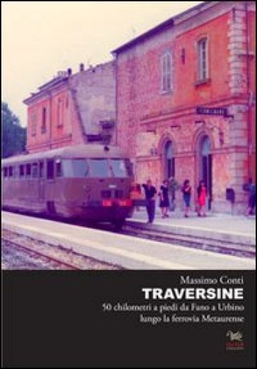 Traversine. 50 km a piedi da Fano a Urbino lungo la ferrovia Metaurense - Massimo Conti