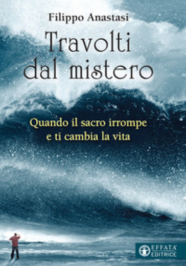 Travolti dal mistero. Quando il sacro irrompe e ti cambia la vita - Filippo Anastasi