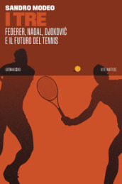 I Tre. Federer, Nadal, Djokovic e il futuro del tennis