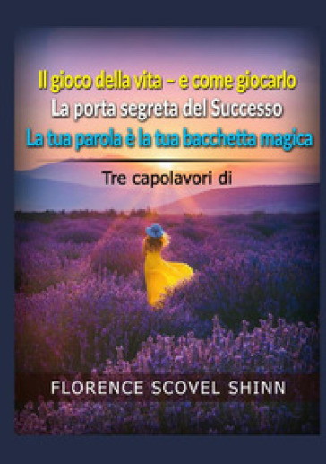 Tre capolavori di Florence Scovel Shinn: Il gioco della vita e come giocarlo-La porta segreta del successo-La tua parola è la tua bacchetta magica - Florence Scovel Shinn