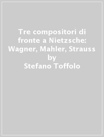 Tre compositori di fronte a Nietzsche: Wagner, Mahler, Strauss - Stefano Toffolo - Pietro Venturini