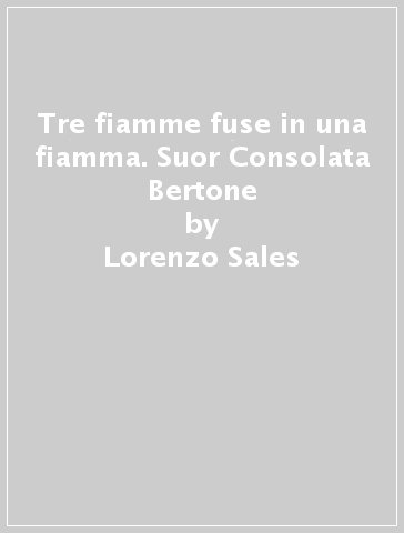 Tre fiamme fuse in una fiamma. Suor Consolata Bertone - Lorenzo Sales