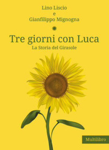 Tre giorni con Luca. La storia del Girasole - Lino Liscio - Gianfilippo Mignogna