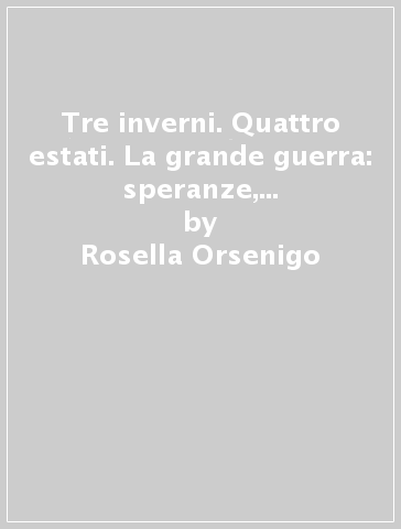 Tre inverni. Quattro estati. La grande guerra: speranze, passioni, emozioni al fronte e a casa - Rosella Orsenigo