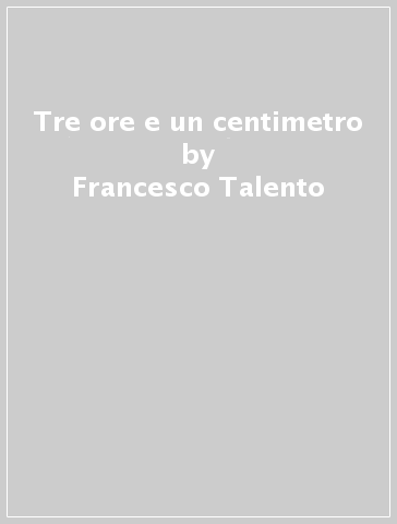 Tre ore e un centimetro - Francesco Talento - Gianrenzo Orbassano