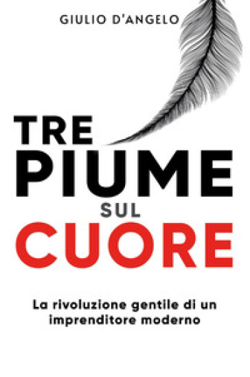 Tre piume sul cuore. La rivoluzione gentile di un imprenditore moderno - Giulio D