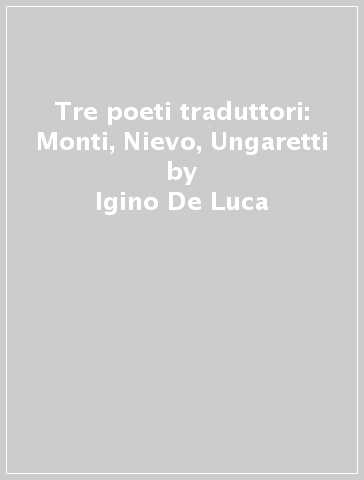 Tre poeti traduttori: Monti, Nievo, Ungaretti - Igino De Luca