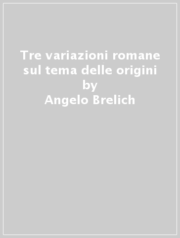 Tre variazioni romane sul tema delle origini - Angelo Brelich