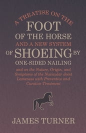 A Treatise on the Foot of the Horse and a New System of Shoeing by One-Sided Nailing, and on the Nature, Origin, and Symptoms of the Navicular Joint Lameness with Preventive and Curative Treatment