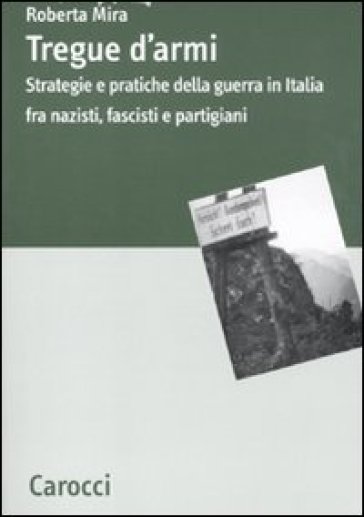 Tregue d'armi. Strategie e pratiche della guerra in Italia fra nazisti, fascisti e partigiani - Roberta Mira