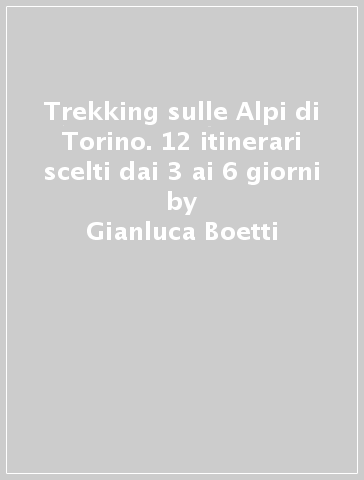 Trekking sulle Alpi di Torino. 12 itinerari scelti dai 3 ai 6 giorni - Gianluca Boetti