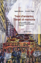 Treni d amianto, binari di memoria. Storie di lavoro e lotte alle Officine Grandi Riparazioni di Bologna