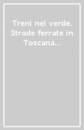 Treni nel verde. Strade ferrate in Toscana dalle origini ad oggi. Ediz. illustrata