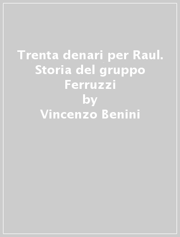 Trenta denari per Raul. Storia del gruppo Ferruzzi - Vincenzo Benini