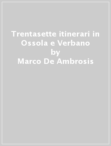 Trentasette itinerari in Ossola e Verbano - Marco De Ambrosis - Danilo Zanetti