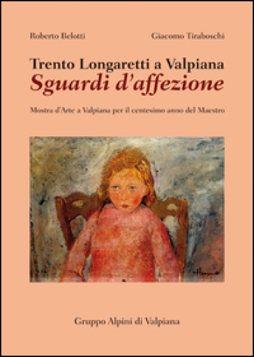 Trento Longaretti a Valpiana. Sguardi d'affezione. Mostra d'arte a Valpiana per il centesimo anno del maestro - Roberto Belotti - Giacomo Tiraboschi