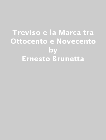 Treviso e la Marca tra Ottocento e Novecento - Ernesto Brunetta