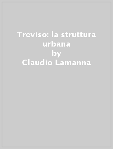 Treviso: la struttura urbana - Claudio Lamanna - Franca Pittaluga