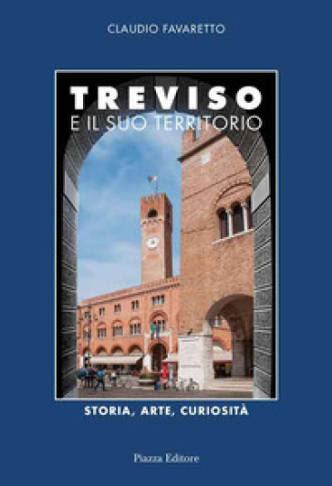Treviso e il suo territorio. Storia, arte e curiosità - Claudio Favaretto | 