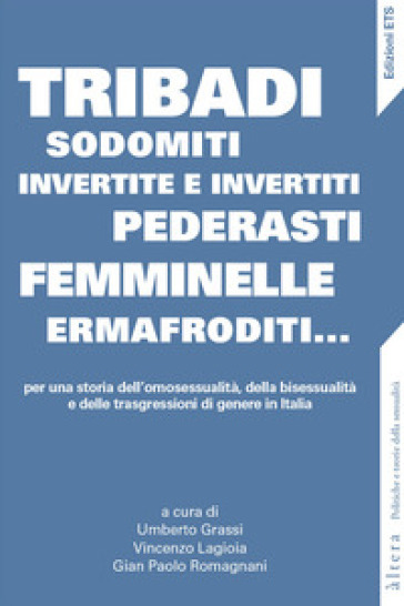 Tribadi, sodomiti, invertite e invertiti, pederasti, femminelle, ermafroditi... Per una storia dell'omosessualità, della bisessualità e delle trasgressioni di genere in Italia - U. Grassi | 