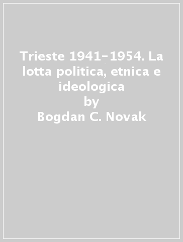 Trieste 1941-1954. La lotta politica, etnica e ideologica - Bogdan C. Novak