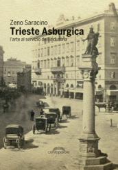 Trieste asburgica. L arte al servizio dell industria. Ediz. illustrata