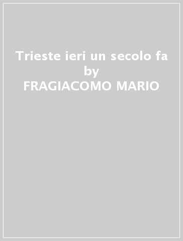 Trieste ieri un secolo fa - FRAGIACOMO MARIO